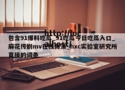 包含91爆料吃瓜_91吃瓜今日吃瓜入口_麻花传剧mv在线高清_hxc实验室研究所直接的词条