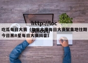 吃瓜每日大赛（每日大赛每日大赛聚集地往期今日黑R星每日大赛抖音）