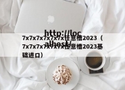 7x7x7x7x7x7x任意槽2023（7x7x7x7x7x7x任意槽2023基础进口）