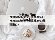 7x7x7x7x7x7x任意槽2023（7x7x7x7x7x7x任意槽2023基础进口）