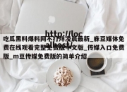 吃瓜黑料爆料网不打烊凌晨最新_庥豆媒体免费在线观看完整免费版中文版_传媒入口免费版_m豆传媒免费版的简单介绍