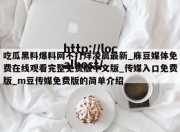 吃瓜黑料爆料网不打烊凌晨最新_庥豆媒体免费在线观看完整免费版中文版_传媒入口免费版_m豆传媒免费版的简单介绍