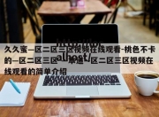 久久蜜—区二区三区视频在线观看-桃色不卡的—区二区三区-—本道—区二区三区视频在线观看的简单介绍