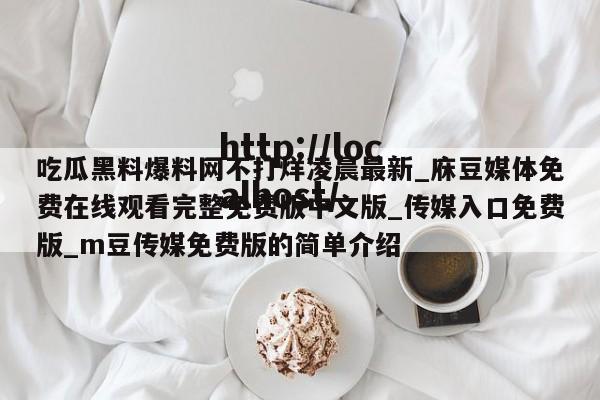 吃瓜黑料爆料网不打烊凌晨最新_庥豆媒体免费在线观看完整免费版中文版_传媒入口免费版_m豆传媒免费版的简单介绍